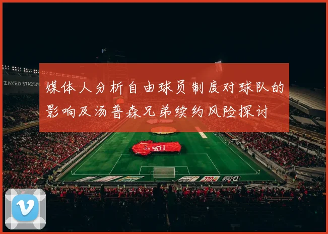 媒体人分析自由球员制度对球队的影响及汤普森兄弟续约风险探讨