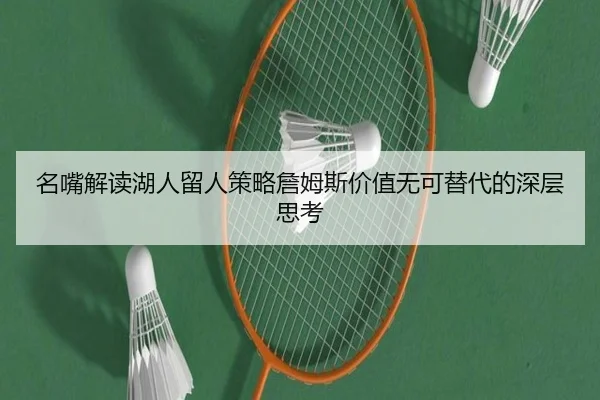 名嘴解读湖人留人策略詹姆斯价值无可替代的深层思考