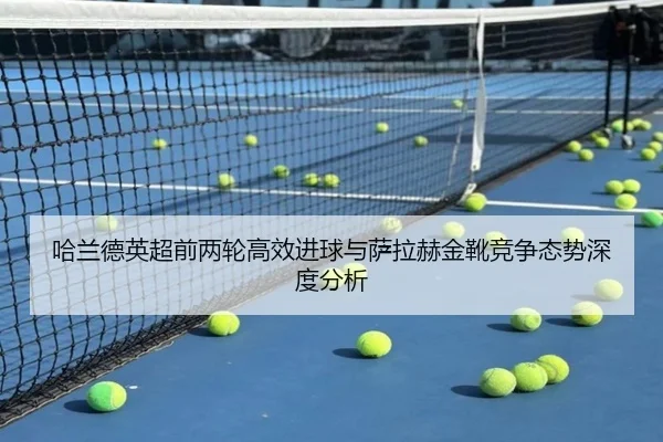 哈兰德英超前两轮高效进球与萨拉赫金靴竞争态势深度分析