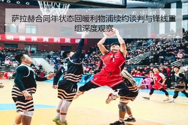 萨拉赫合同年状态回暖利物浦续约谈判与锋线重组深度观察