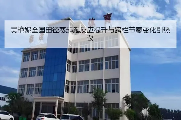 吴艳妮全国田径赛起跑反应提升与跨栏节奏变化引热议