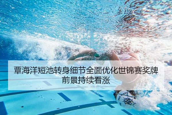 覃海洋短池转身细节全面优化世锦赛奖牌前景持续看涨