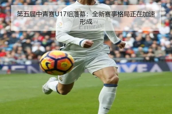 第五届中青赛U17组落幕：全新赛事格局正在加速形成